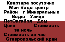 Квартира посуточно. Мин.Воды.центр. › Район ­ г.Минеральные Воды › Улица ­ 50ЛетОктября › Дом ­ 65 › Цена ­ 1 800 › Стоимость за ночь ­ 1 500 › Стоимость за час ­ 500 - Ставропольский край Недвижимость » Квартиры аренда посуточно   . Ставропольский край